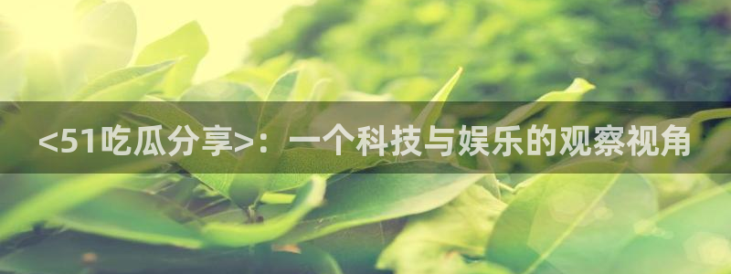 黑料软件:<51吃瓜分享>:一个科技与娱乐的观察视角