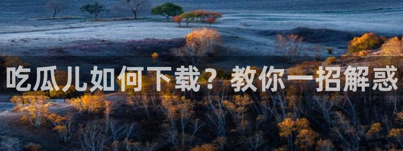 51cg今日吃瓜热门大瓜：吃瓜儿如何下载？教你一招解惑