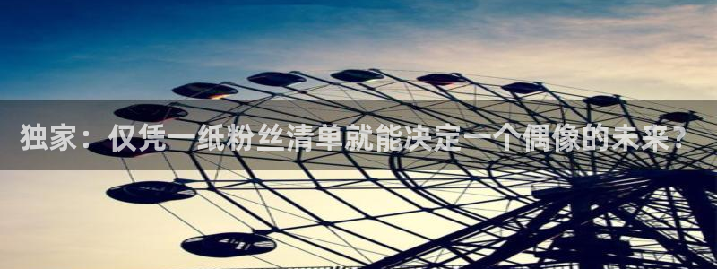51吃瓜备用线路:独家:仅凭一纸粉丝清单就能决定一个偶像的未来?