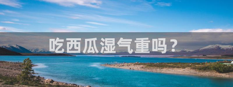 51cg1.ct吃瓜张津瑜:吃西瓜湿气重吗?