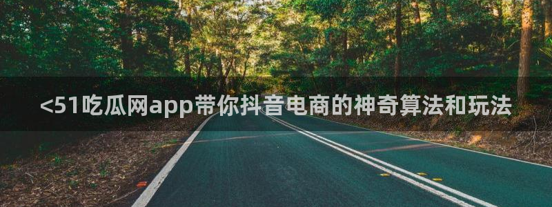 吃瓜网今日吃瓜 热门大瓜:<51吃瓜网app带你抖音电商的神奇算法和玩法