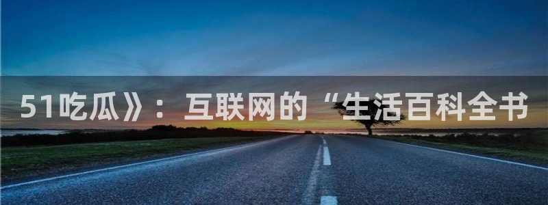 五一吃瓜今日必吃：51吃瓜》：互联网的“生活百科全书