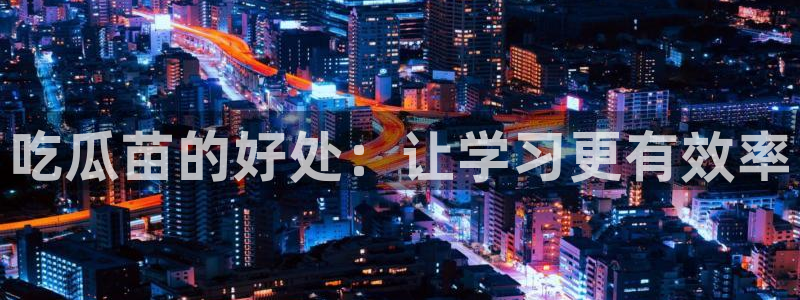 51cg热门大瓜今日吃瓜:吃瓜苗的好处:让学习更有效率