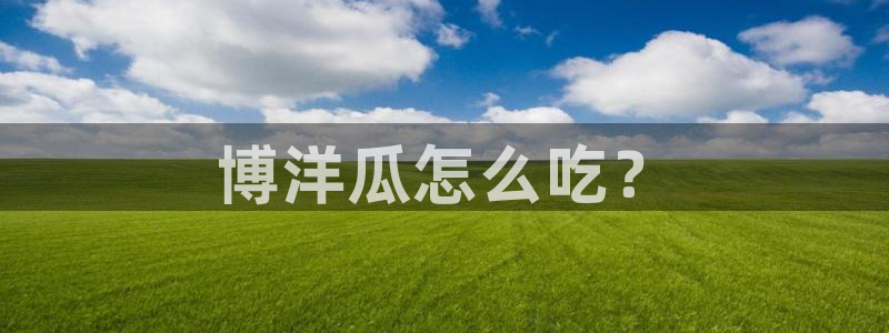 长生武道从九龙夺嫡开始吃瓜:博洋瓜怎么吃?