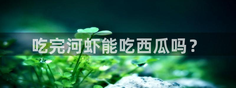 51吃瓜今日吃瓜官网最新:吃完河虾能吃西瓜吗?