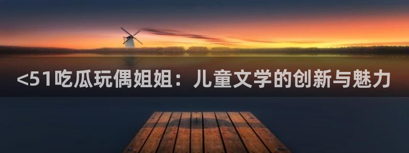 51吃瓜 张津瑜:<51吃瓜玩偶姐姐:儿童文学的创新与魅力