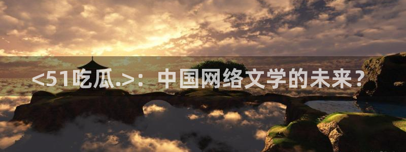51吃瓜最新吃瓜入口:<51吃瓜.>:中国网络文学的未来?