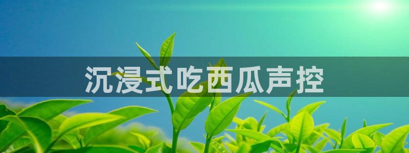 51吃瓜网热门大瓜：沉浸式吃西瓜声控