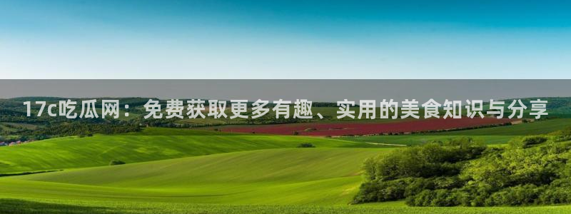 51吃瓜备用线路：17c吃瓜网：免费获取更多有趣、实用的美食知识与分享