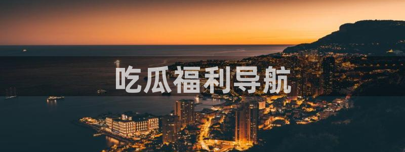 91吃瓜网今日吃瓜入口：吃瓜福利导航