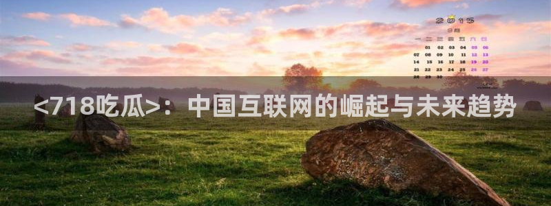 51吃瓜网今日必吃每日大瓜:<718吃瓜>:中国互联网的崛起与未来趋势