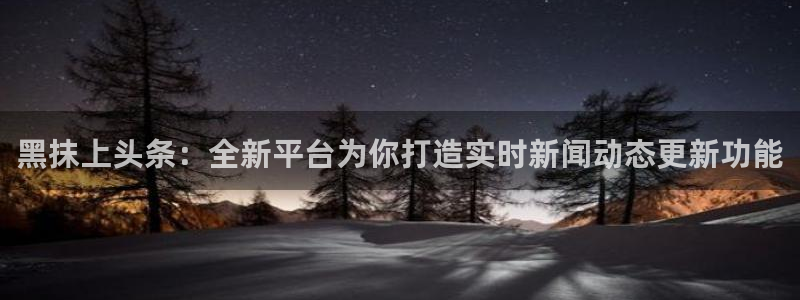 黑料爆料:黑抹上头条:全新平台为你打造实时新闻动态更新功能