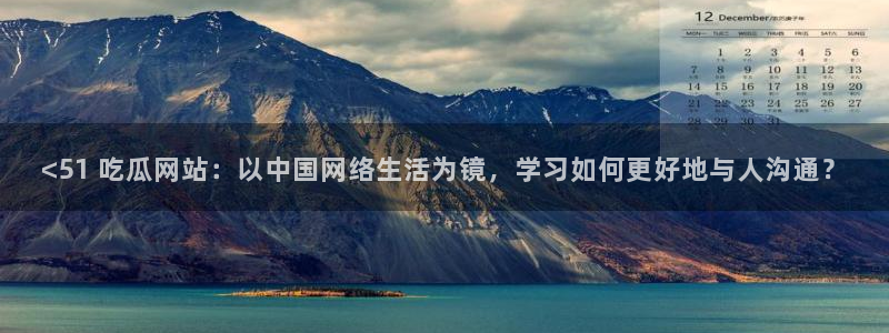 吃瓜下载：<51 吃瓜网站：以中国网络生活为镜，学习如何更好地与人沟通？