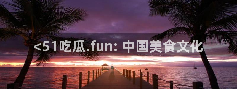 吃瓜：<51吃瓜.fun: 中国美食文化