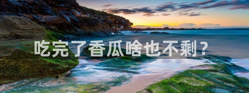 51cg吃瓜网今日吃瓜：吃完了香瓜啥也不剩？