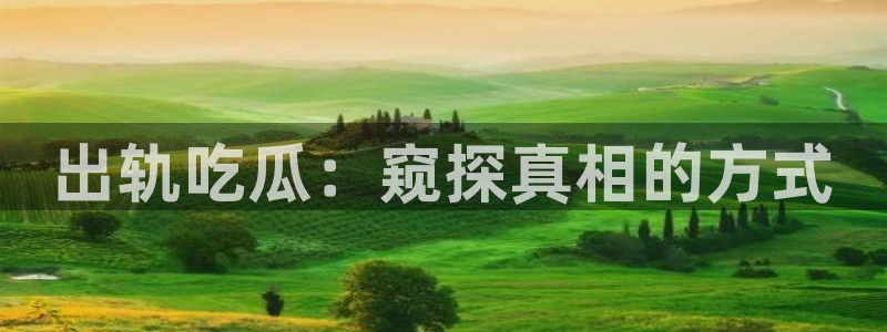 51吃瓜今日吃瓜官网最新:出轨吃瓜:窥探真相的方式