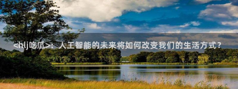 51吃瓜.world张津瑜：<hlj吃瓜>：人工智能的未来将如何改变我们的生活方式？