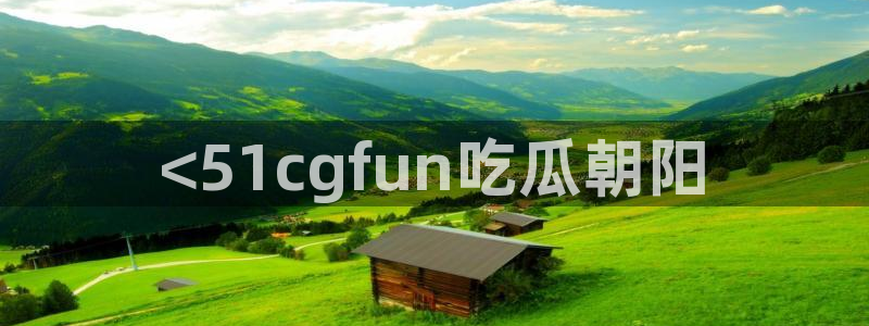 51cgfun每日吃瓜：<51cgfun吃瓜朝阳