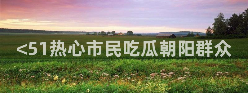 51cg吃瓜网每日吃瓜：<51热心市民吃瓜朝阳群众