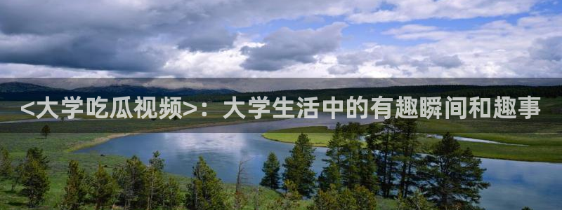 长生武道:从九龙夺嫡开始吃瓜：<大学吃瓜视频>：大学生活中的有趣瞬间和趣事