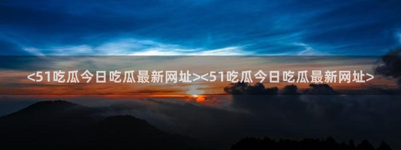 58吃瓜今日吃瓜入口：<51吃瓜今日吃瓜最新网址><51吃瓜今日吃瓜最新网址>