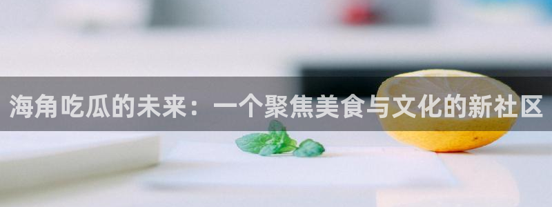 ccgg.mob今日吃瓜:海角吃瓜的未来:一个聚焦美食与文化的新社区