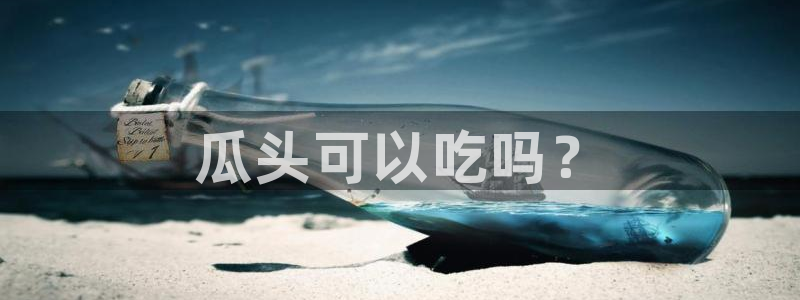 51吃瓜网今日必吃每日大瓜:瓜头可以吃吗?