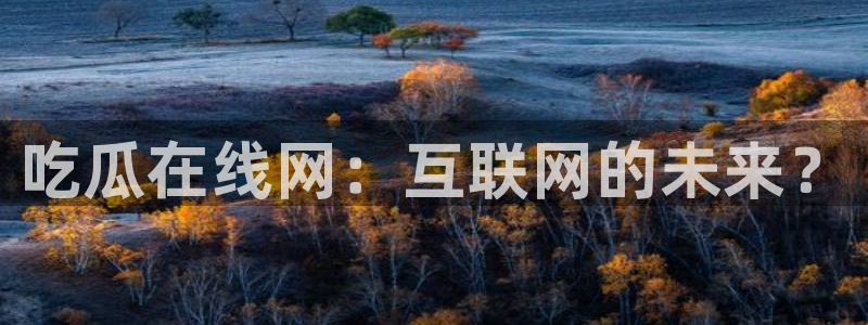 今日黑料:吃瓜在线网:互联网的未来?