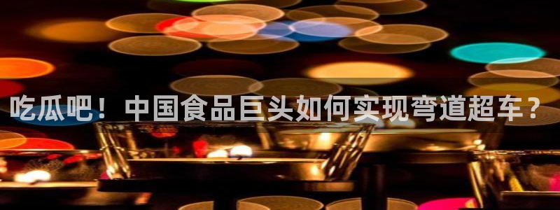 吃了坏瓜怎么办:吃瓜吧!中国食品巨头如何实现弯道超车?