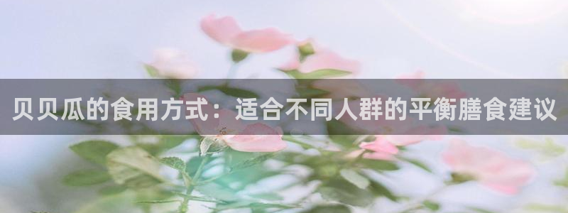 吃瓜今日吃瓜热门大瓜:贝贝瓜的食用方式:适合不同人群的平衡膳食建议